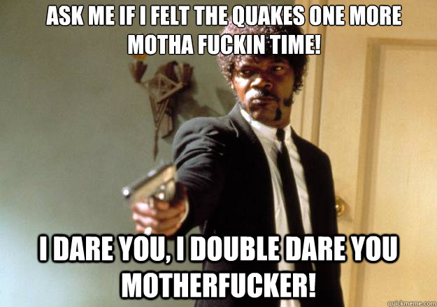 Ask me if i felt the quakes one more motha fuckin time! i dare you, i double dare you motherfucker! - Ask me if i felt the quakes one more motha fuckin time! i dare you, i double dare you motherfucker!  Samuel L Jackson