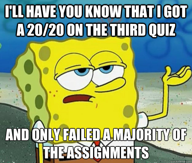 I'll have you know that I got a 20/20 on the third quiz and only failed a majority of the assignments  Tough Spongebob