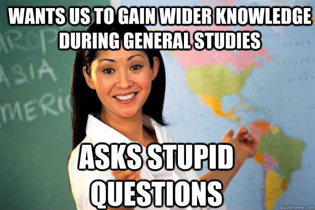 WAnts us to gain wider knowledge during general studies asks stupid questions - WAnts us to gain wider knowledge during general studies asks stupid questions  Unhelpful High School Teacher