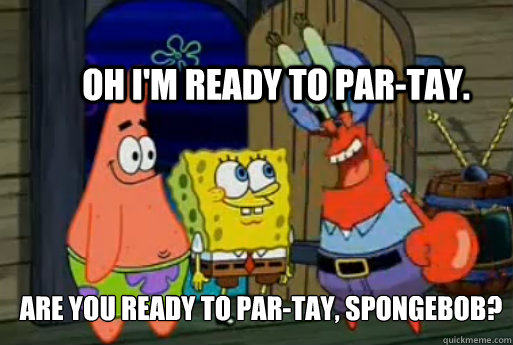 Oh I'm ready to par-tay. Are you ready to par-tay, spongebob?  Spongebob