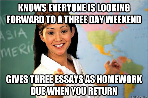 knows everyone is looking forward to a three day weekend gives three essays as homework due when you return   Scumbag Teacher