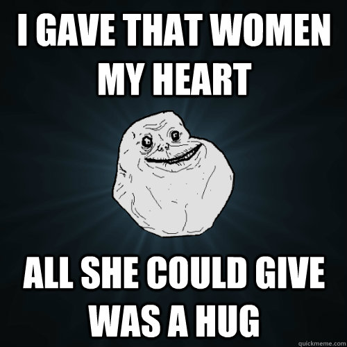 I gave that women my heart All she could give was a hug  Forever Alone