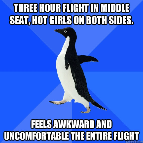 Three hour flight in middle seat, hot girls on both sides. Feels awkward and uncomfortable the entire flight  Socially Awkward Penguin