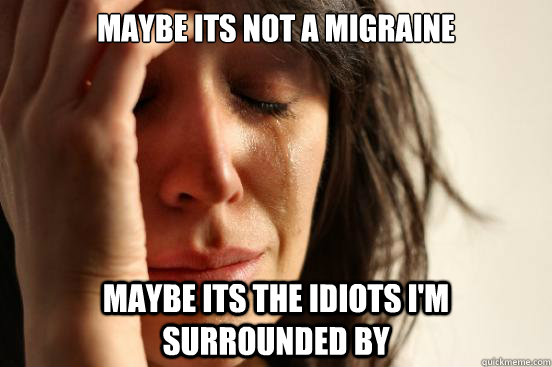 Maybe its not a migraine maybe its the idiots I'm surrounded by  First World Problems