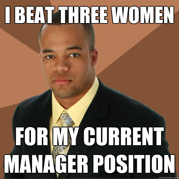 I beat three women for my current Manager position  Successful Black Man