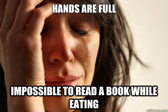 Hands are full Impossible to read a book while eating  First World Problems