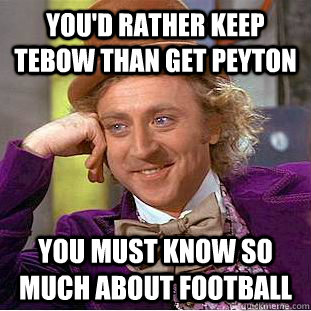 You'd rather keep tebow than get peyton you must know so much about football - You'd rather keep tebow than get peyton you must know so much about football  Condescending Wonka