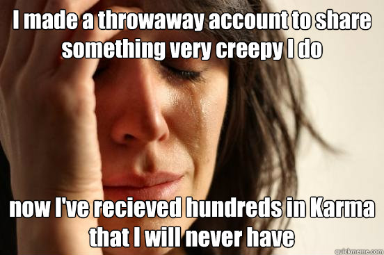 I made a throwaway account to share something very creepy I do now I've recieved hundreds in Karma that I will never have  First World Problems