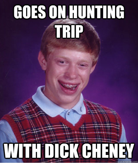 goes on hunting trip with dick cheney - goes on hunting trip with dick cheney  Bad Luck Brian