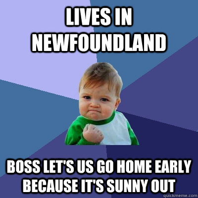 Lives in Newfoundland Boss let's us go home early because it's sunny out - Lives in Newfoundland Boss let's us go home early because it's sunny out  Success Kid