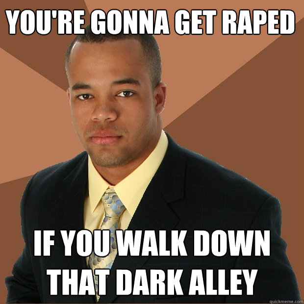 You're gonna get raped If you walk down that dark alley   Successful Black Man