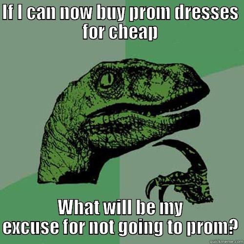 IF I CAN NOW BUY PROM DRESSES FOR CHEAP WHAT WILL BE MY EXCUSE FOR NOT GOING TO PROM? Philosoraptor