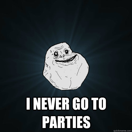  i never go to parties -  i never go to parties  Forever Alone