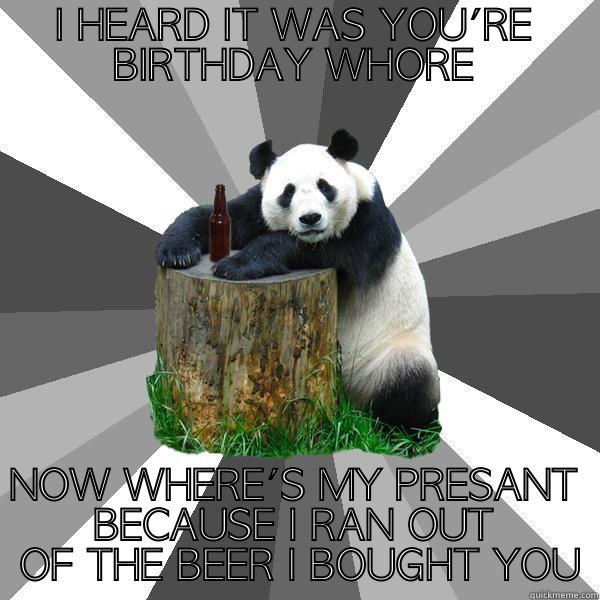 I HEARD IT WAS YOU'RE BIRTHDAY WHORE NOW WHERE'S MY PRESANT BECAUSE I RAN OUT  OF THE BEER I BOUGHT YOU Pickup-Line Panda