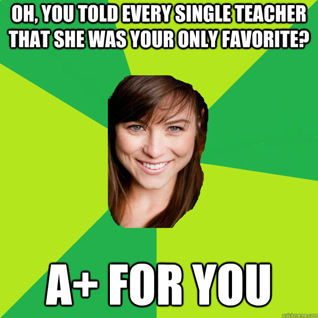 oh, you told every single teacher that she was your only favorite? A+ for you  