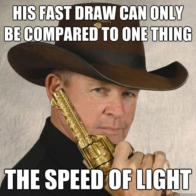 His fast draw can only be compared to one thing The speed of light  Cocky Ass Cowboy