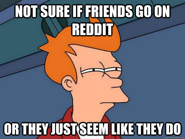 Not sure if friends go on Reddit Or they just seem like they do  Futurama Fry