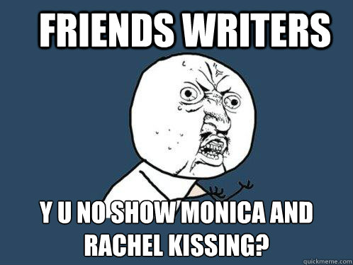 friends writers y u no show monica and rachel kissing?  Y U No