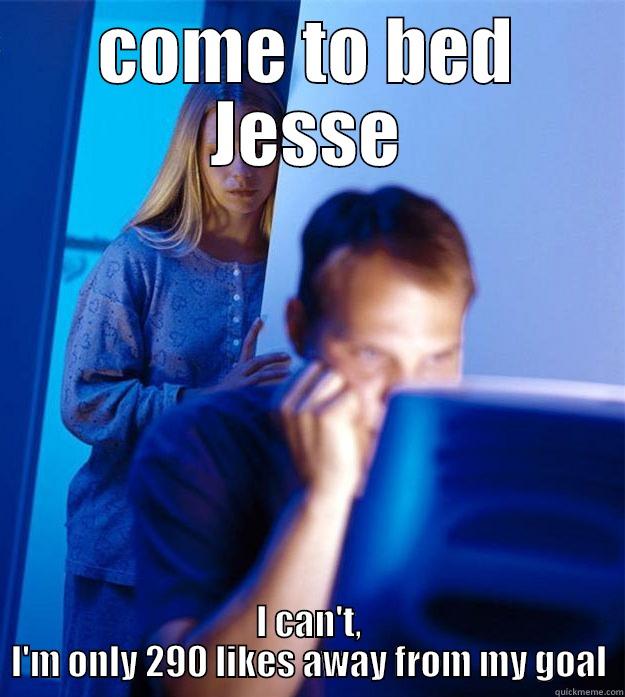 COME TO BED JESSE I CAN'T, I'M ONLY 290 LIKES AWAY FROM MY GOAL Redditors Wife