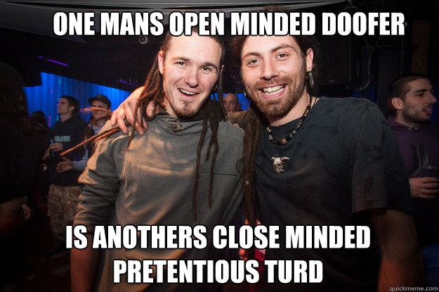 One mans open minded doofer is anothers close minded pretentious turd  Cool Psytrance Bros