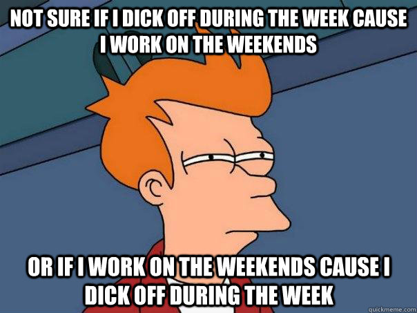 Not sure if I dick off during the week cause I work on the weekends Or if I work on the weekends cause I dick off during the week - Not sure if I dick off during the week cause I work on the weekends Or if I work on the weekends cause I dick off during the week  Futurama Fry