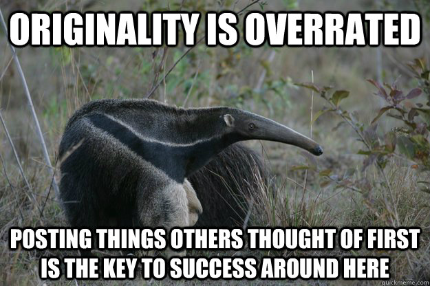 originality is overrated posting things others thought of first is the key to success around here - originality is overrated posting things others thought of first is the key to success around here  Malicious Reddit Advice Anteater
