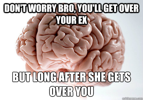 don't worry bro, you'll get over your ex but long after she gets over you  Scumbag Brain