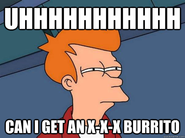 uhhhhhhhhhhh can i get an x-x-x burrito  Futurama Fry