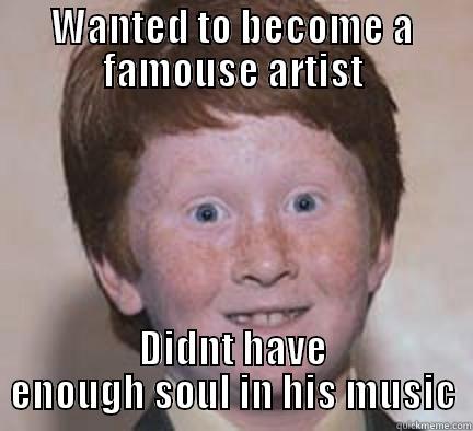 WANTED TO BECOME A FAMOUSE ARTIST DIDNT HAVE ENOUGH SOUL IN HIS MUSIC Over Confident Ginger