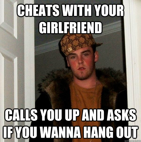 Cheats with your girlfriend  Calls you up and asks if you wanna hang out  Scumbag Steve