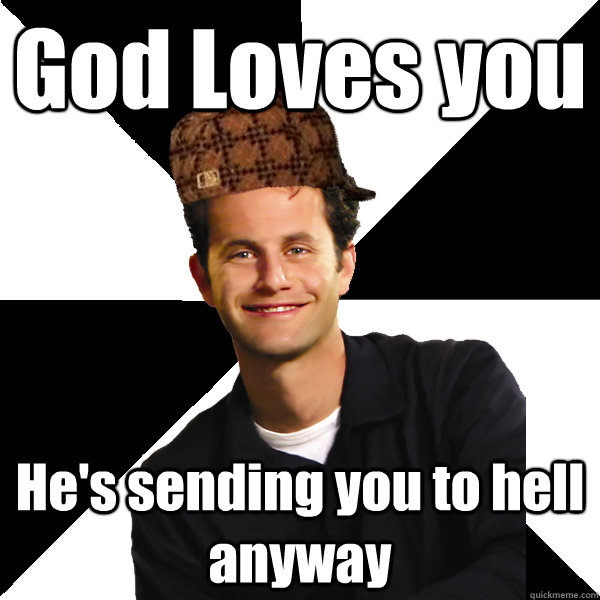 God Loves you He's sending you to hell anyway  Scumbag Christian