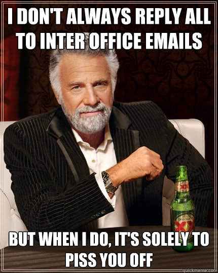 I don't always reply all to inter office emails but when I do, it's solely to piss you off - I don't always reply all to inter office emails but when I do, it's solely to piss you off  The Most Interesting Man In The World