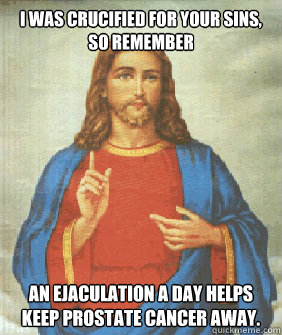 I was crucified for your sins, so remember An ejaculation a day helps keep prostate cancer away.  Angry jesus