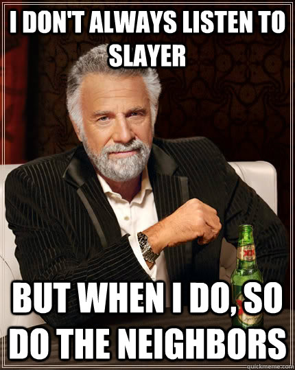 I don't always listen to slayer but when i do, so do the neighbors  The Most Interesting Man In The World