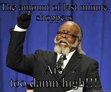 THE AMOUNT OF LAST MINUTE SHOPPERS ARE TOO DAMN HIGH!!! Too Damn High