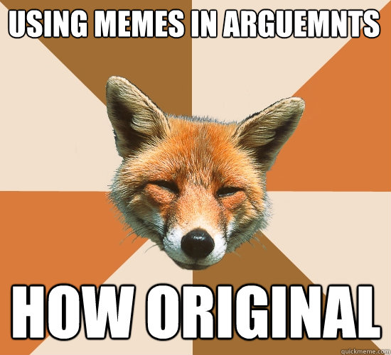 Using memes in arguemnts
 how original  Condescending Fox