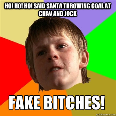 ho! ho! ho! said santa throwing coal at chav and jock fake bitches!  Angry School Boy