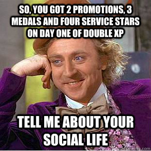 So, you got 2 promotions, 3 medals and four service stars on day one of double xp Tell me about your social life  Condescending Wonka