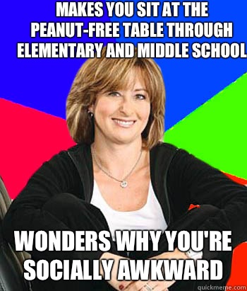 Makes you sit at the peanut-free table through elementary and middle school Wonders why you're socially awkward  Sheltering Suburban Mom