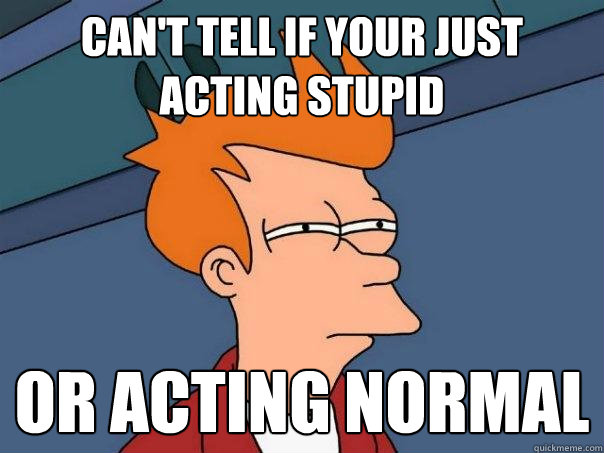 Can't tell if your just acting stupid Or acting normal - Can't tell if your just acting stupid Or acting normal  Futurama Fry