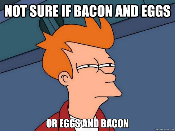 not sure if bacon and eggs or eggs and bacon - not sure if bacon and eggs or eggs and bacon  Futurama Fry