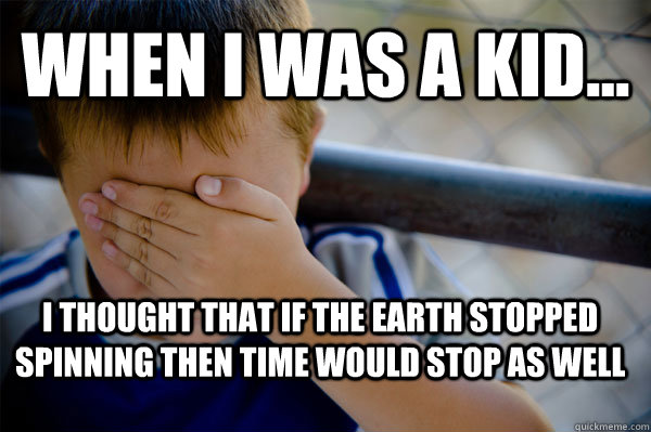 WHEN I WAS A KID... i thought that if the earth stopped spinning then time would stop as well  Confession kid