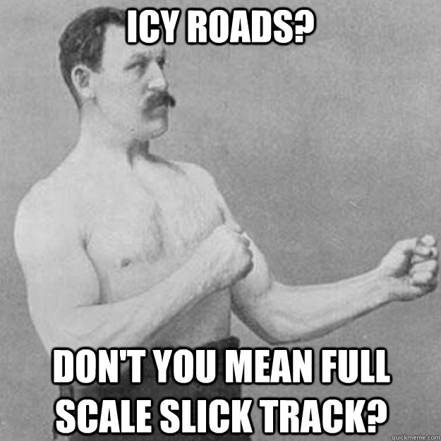 Icy roads? Don't you mean full scale slick track?  overly manly man