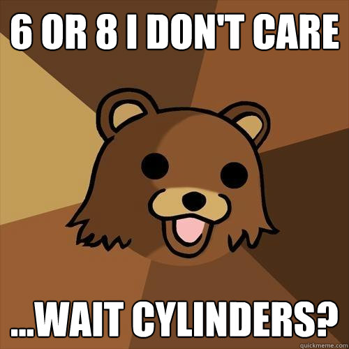 6 or 8 i don't care ...wait cylinders?  - 6 or 8 i don't care ...wait cylinders?   Pedobear