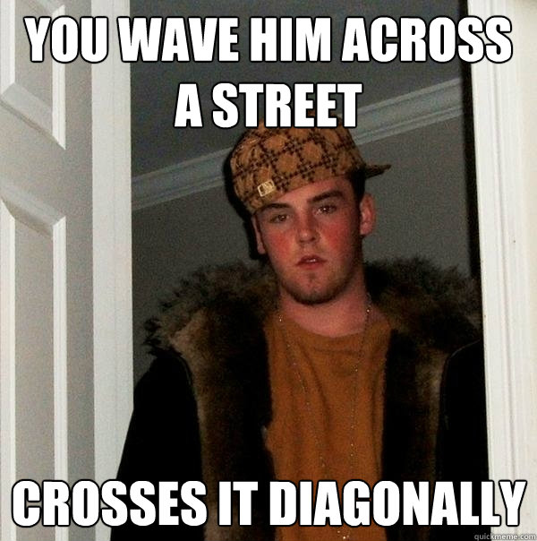 You wave him across a street crosses it diagonally  Scumbag Steve