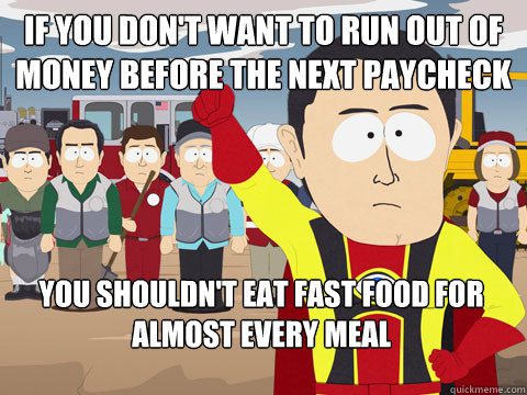 if you don't want to run out of money before the next paycheck you shouldn't eat fast food for almost every meal  Captain Hindsight