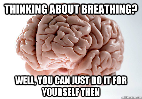 Thinking about breathing? WEll, you can just do it for yourself then  Scumbag Brain