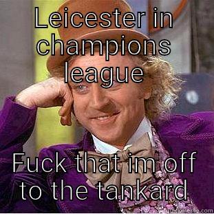 LEICESTER IN CHAMPIONS LEAGUE FUCK THAT IM OFF TO THE TANKARD Creepy Wonka