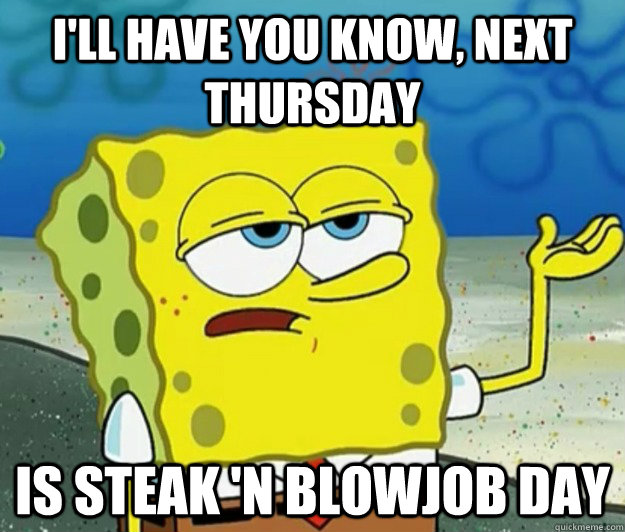 I'LL HAVE YOU KNOW, NEXT THURSDAY IS STEAK 'N BLOWJOB DAY - I'LL HAVE YOU KNOW, NEXT THURSDAY IS STEAK 'N BLOWJOB DAY  Tough Spongebob