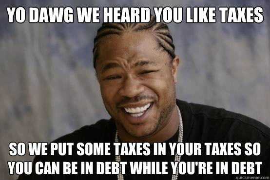 YO DAWG WE HEARD YOU LIKE taxes SO WE PUT some taxes in your taxes so you can be in debt while you're in debt - YO DAWG WE HEARD YOU LIKE taxes SO WE PUT some taxes in your taxes so you can be in debt while you're in debt  Misc